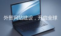 外貿(mào)網(wǎng)站建設(shè)，開(kāi)啟全球貿(mào)易新征程